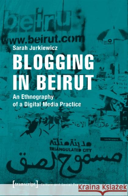 Blogging in Beirut: An Ethnography of a Digital Media Practice Jurkiewicz, Sarah 9783837641424 transcript