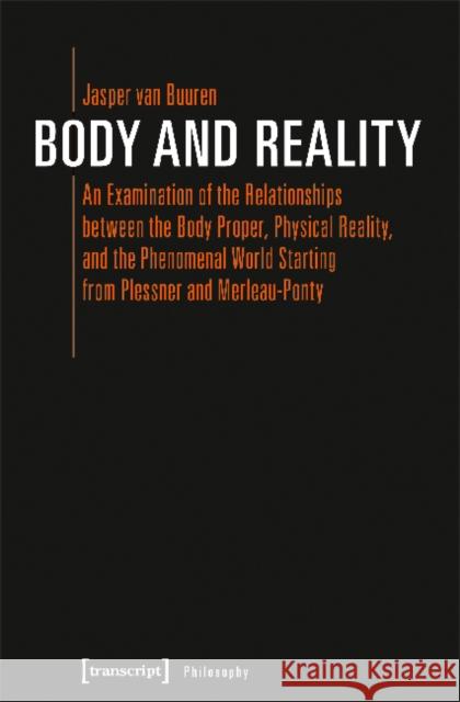 Body and Reality: An Examination of the Relationships Between the Body Proper, Physical Reality, and the Phenomenal World Starting from Buuren, Jasper Van 9783837641639 transcript