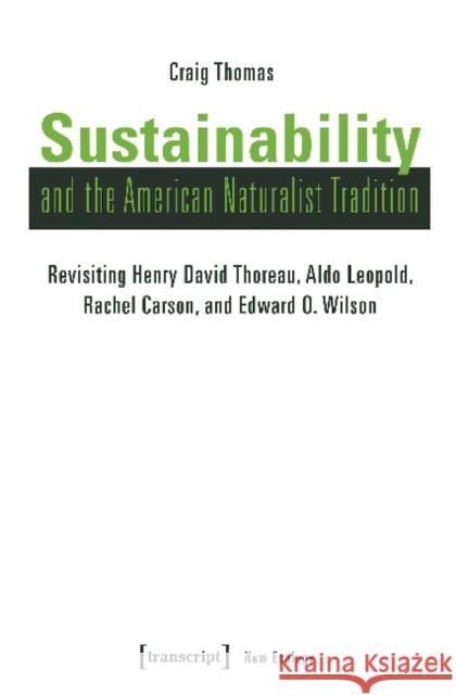 Sustainability and the American Naturalist Tradition: Revisiting Henry David Thoreau, Aldo Leopold, Rachel Carson, and Edward O. Wilson Craig Thomas 9783837641783