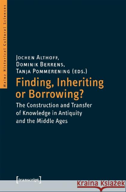 Finding, Inheriting or Borrowing?: Construction and Transfer of Knowledge in Antiquity and the Middle Ages Dominik Berrens Jochen Althoff Tanja Pommerening 9783837642360
