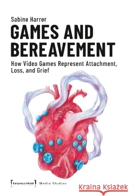 Games and Bereavement: How Video Games Represent Attachment, Loss, and Grief Sabine Harrer 9783837644159 Transcript Verlag, Roswitha Gost, Sigrid Noke