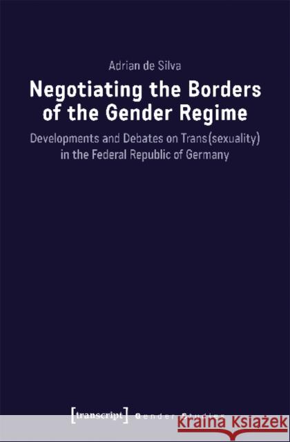 Negotiating the Borders of the Gender Regime: Developments and Debates on Trans(sexuality) in the Federal Republic of Germany Silva, Adrian de 9783837644418