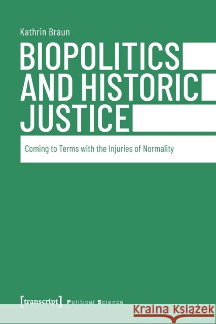 Biopolitics and Historic Justice: Coming to Terms with the Injuries of Normality Kathrin, Braun 9783837645507