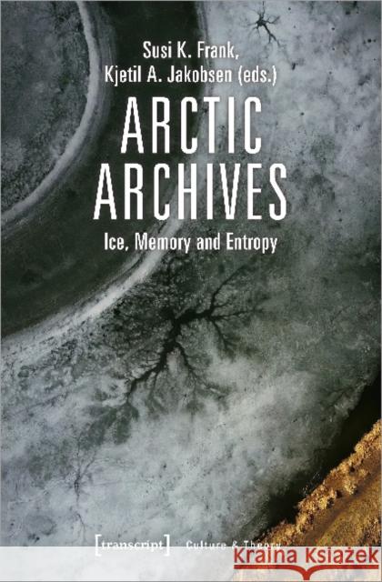 Arctic Archives: Ice, Memory, and Entropy Jakobsen, Kjetil 9783837646566 Transcript Verlag, Roswitha Gost, Sigrid Noke