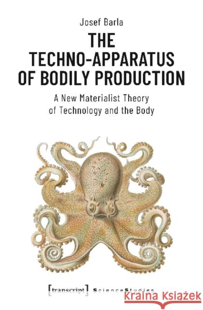 The Techno-Apparatus of Bodily Production: A New Materialist Theory of Technology and the Body Barla, Josef 9783837647440 transcript