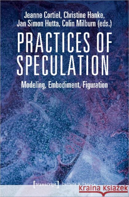 Practices of Speculation: Modeling, Embodiment, Figuration Cortiel, Jeanne 9783837647518 Transcript Verlag, Roswitha Gost, Sigrid Noke