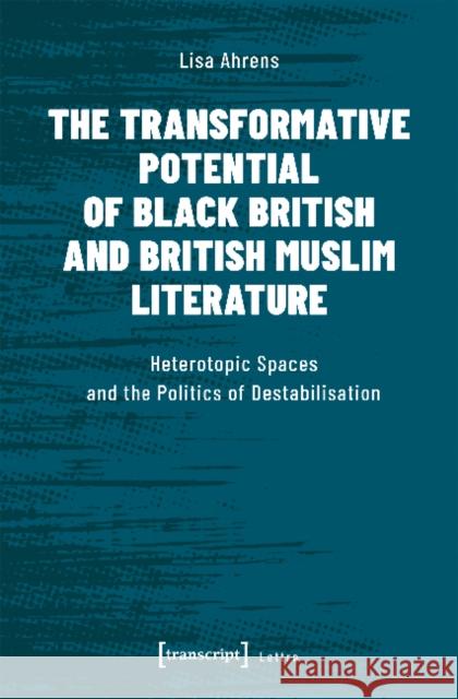 The Transformative Potential of Black British and British Muslim Literature: Heterotopic Spaces and the Politics of Destabilisation Ahrens, Lisa 9783837647693 Transcript Verlag, Roswitha Gost, Sigrid Noke