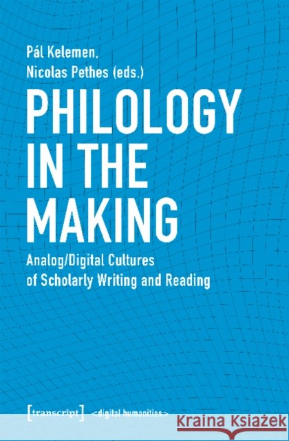 Philology in the Making: Analog/Digital Cultures of Scholarly Writing and Reading Kelemen, Pál 9783837647709