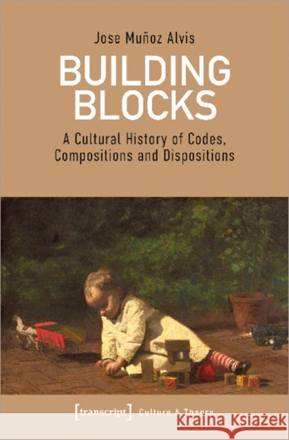 Building Blocks: A Cultural History of Codes, Compositions, and Dispositions Alvis, Jose Mu 9783837647815 Transcript Verlag, Roswitha Gost, Sigrid Noke