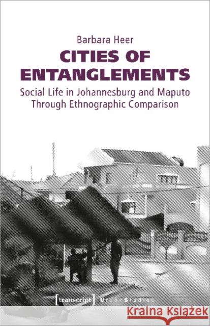 Cities of Entanglements: Social Life in Johannesburg and Maputo Through Ethnographic Comparison Heer, Barbara 9783837647976 Transcript Verlag, Roswitha Gost, Sigrid Noke