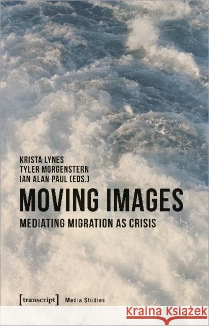 Moving Images: Mediating Migration as Crisis Lynes, Krista Genevi 9783837648270 Transcript Verlag, Roswitha Gost, Sigrid Noke