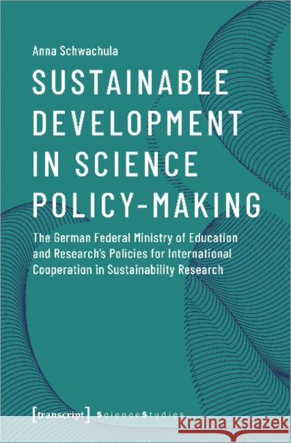 Sustainable Development in Science Policy-Making: The German Federal Ministry of Education and Research's Policies for International Cooperation in Su Schwachula, Anna 9783837648829 Transcript Verlag, Roswitha Gost, Sigrid Noke