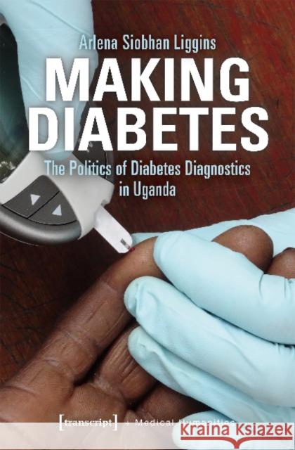 Making Diabetes: The Politics of Diabetes Diagnostics in Uganda Liggins, Arlena Siobhan 9783837648973 Transcript Verlag, Roswitha Gost, Sigrid Noke