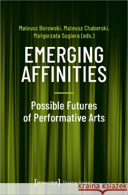 Emerging Affinities: Possible Futures of Performative Arts Borowski, Mateusz 9783837649062 Transcript Verlag, Roswitha Gost, Sigrid Noke