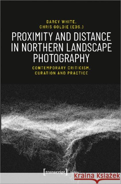 Proximity and Distance in Northern Landscape Photography: Contemporary Criticism, Curation, and Practice White, Darcy 9783837649505