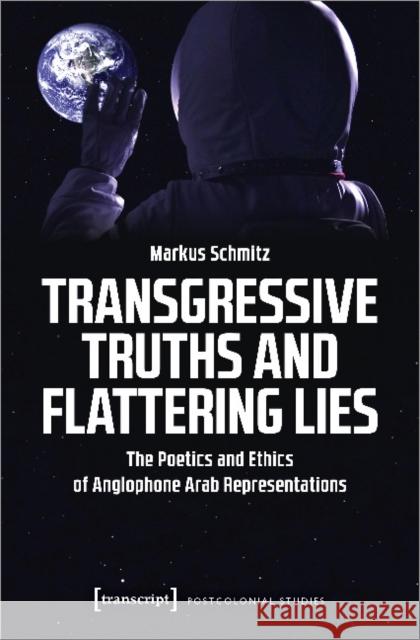 Transgressive Truths and Flattering Lies: The Poetics and Ethics of Anglophone Arab Representations Schmitz, Markus 9783837650488 Transcript Verlag, Roswitha Gost, Sigrid Noke