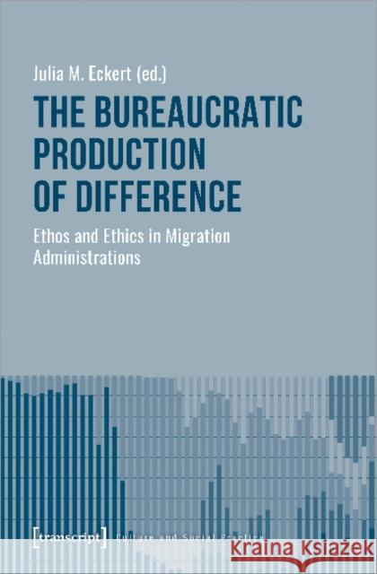 The Bureaucratic Production of Difference: Ethos and Ethics in Migration Administrations Eckert, Julia M. 9783837651041