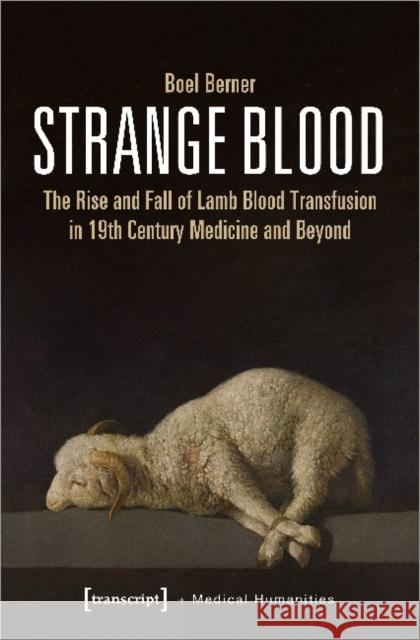 Strange Blood: The Rise and Fall of Lamb Blood Transfusion in Nineteenth-Century Medicine and Beyond Berner, Boel 9783837651638
