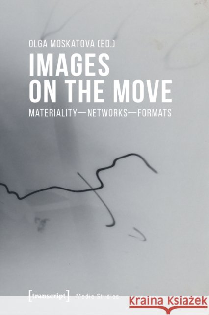 Images on the Move: Materiality - Networks - Formats Olga Moskatova 9783837652468 Transcript Publishing