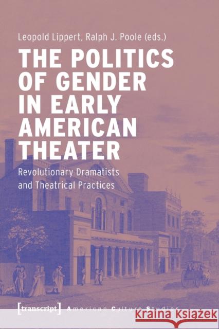 The Politics of Gender in Early American Theater: Revolutionary Dramatists and Theatrical Practices Lippert, Leopold 9783837652536