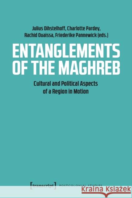 Entanglements of the Maghreb: Cultural and Political Aspects of a Region in Motion Charlotte Pardey Friederike Pannewick Julius Dihstelhoff 9783837652772 Transcript Publishing