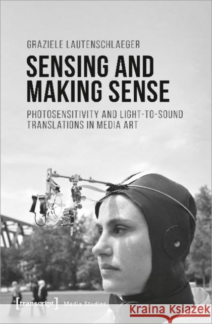 Sensing and Making Sense: Photosensitivity and Light-To-Sound Translations in Media Art Lautenschlaeger, Graziele 9783837653311 Transcript Verlag, Roswitha Gost, Sigrid Noke