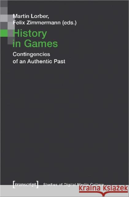 History in Games: Contingencies of an Authentic Past Felix Zimmermann Martin Lorber 9783837654202 Transcript Publishing