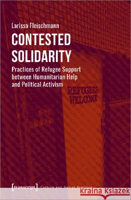 Contested Solidarity: Practices of Refugee Support Between Humanitarian Help and Political Activism Larissa Fleischmann 9783837654370 Transcript Publishing
