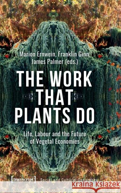 The Work That Plants Do: Life, Labour, and the Future of Vegetal Economies Franklin Ginn James Palmer Marion Ernwein 9783837655346 Transcript Publishing
