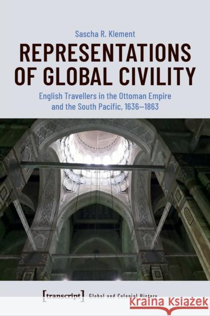 Representations of Global Civility: English Travellers in the Ottoman Empire and the South Pacific, 1636-1863 Sascha R. Klement 9783837655834 Transcript Publishing