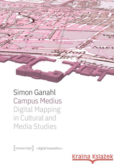 Campus Medius: Digital Mapping in Cultural and Media Studies Simon Ganahl 9783837656015 Transcript Verlag