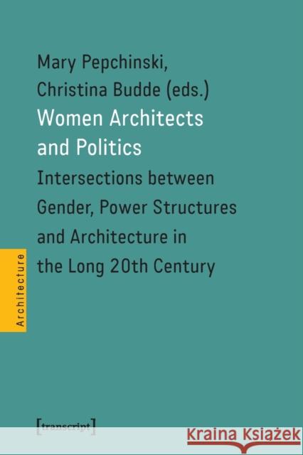 Women Architects and Politics: Intersections Between Gender, Power Structures, and Architecture in the Long Twentieth Century Mary Pepchinski 9783837656305 Transcript Publishing