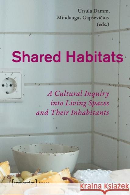 Shared Habitats: A Cultural Inquiry Into Living Spaces and Their Inhabitants Mindaugas Gapsevicius Ursula Damm 9783837656473 Transcript Publishing