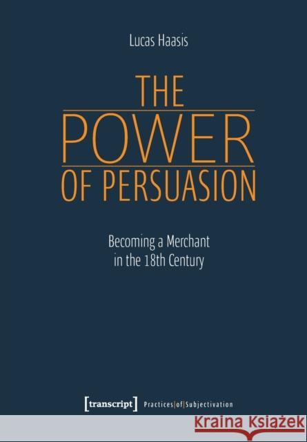 The Power of Persuasion – Becoming a Merchant in the Eighteenth Century Lucas Haasis 9783837656527 Transcript Verlag