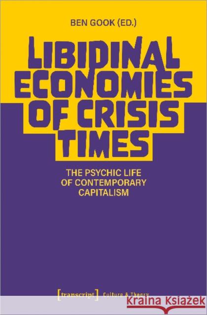 Libidinal Economies of Crisis Times: The Psychic Life of Contemporary Capitalism Ben Gook 9783837656855