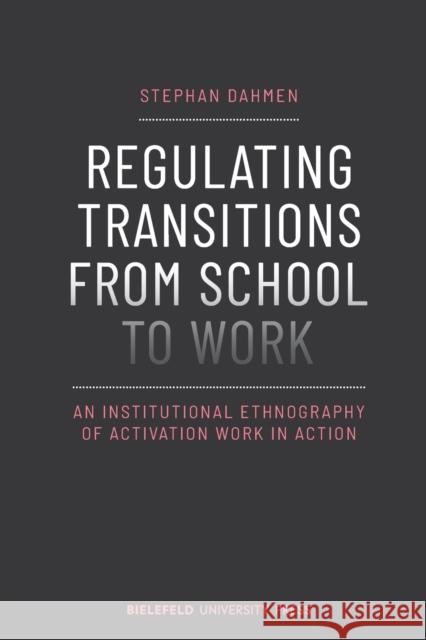 Regulating Transitions from School to Work: An Institutional Ethnography of Activation Work in Action Stephan Dahmen 9783837657067 Bielefeld University Press
