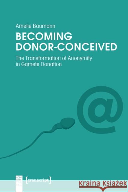 Becoming Donor-Conceived: The Transformation of Anonymity in Gamete Donation Amelie Baumann 9783837657319 Transcript Publishing