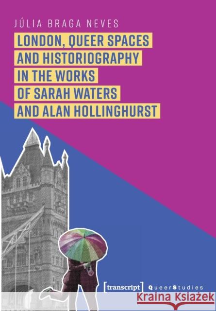 London, Queer Spaces and Historiography in the Works of Sarah Waters and Alan Hollinghurst Julia Braga Neves 9783837657340 Transcript Verlag