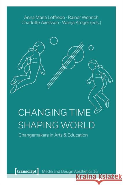 Changing Time - Shaping World: Changemakers in Arts & Education  9783837661354 Transcript Verlag