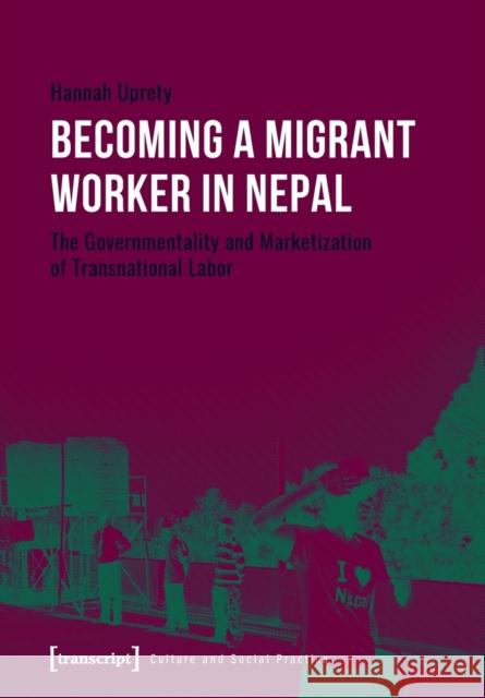Becoming a Migrant Worker in Nepal: The Governmentality and Marketization of Transnational Labor Hannah Uprety 9783837662122