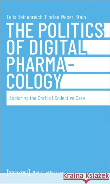 The Politics of Digital Pharmacology: Exploring the Craft of Collective Care Florian Weber-Stein 9783837662498