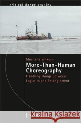 More-Than-Human Choreography: Handling Things Between Logistics and Entanglement  9783837664508 Transcript Publishing