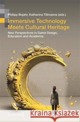 Immersive Technology Meets Cultural Heritage: New Perspectives in Game Design, Education and Academia Philipp Bojahr Katharina Tillmanns 9783837664836 Transcript Publishing