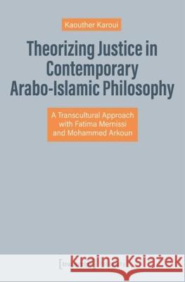 Theorizing Justice in Contemporary Arabo-Islamic Philosophy: A Transcultural Approach with Fatima Mernissi and Mohammed Arkoun Kaouther Karoui 9783837665512 Transcript Publishing