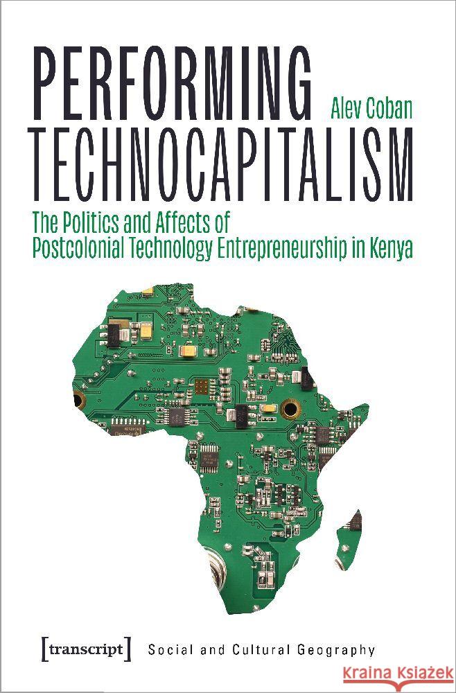Performing Technocapitalism: The Politics and Affects of Postcolonial Technology Entrepreneurship in Kenya Alev Coban 9783837667073 Transcript Publishing