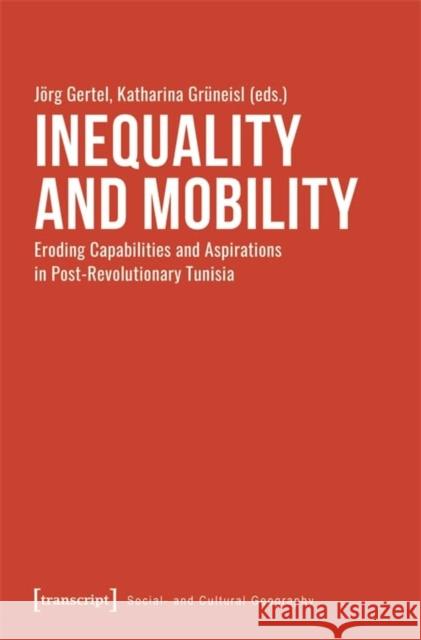 Inequality and Mobility: Eroding Capabilities and Aspirations in Post-Revolutionary Tunisia J?rg Gertel Katharina Gr?neisl 9783837667455 Transcript Publishing