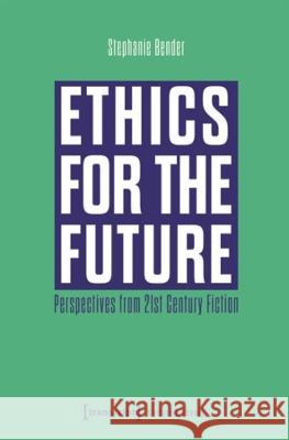 Ethics for the Future: Perspectives From 21st Century Fiction Stephanie Bender 9783837668209 Transcript Verlag
