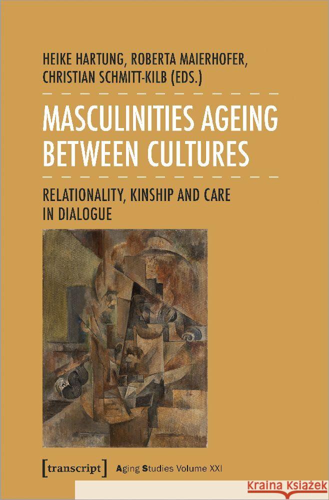 Masculinities Ageing Between Cultures: Relationality, Kinship and Care in Dialogue Heike Hartung Roberta Maierhofer Christian Schmitt-Kilb 9783837669060 Transcript Publishing