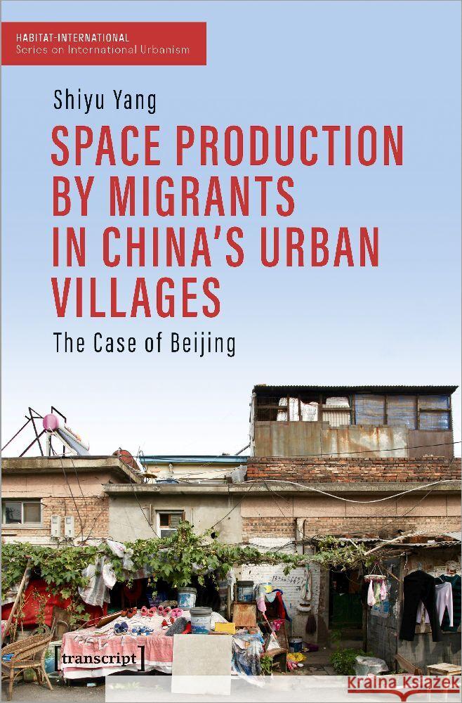 Space Production by Migrants in China's Urban Villages: The Case of Beijing Shiyu Yang 9783837669145