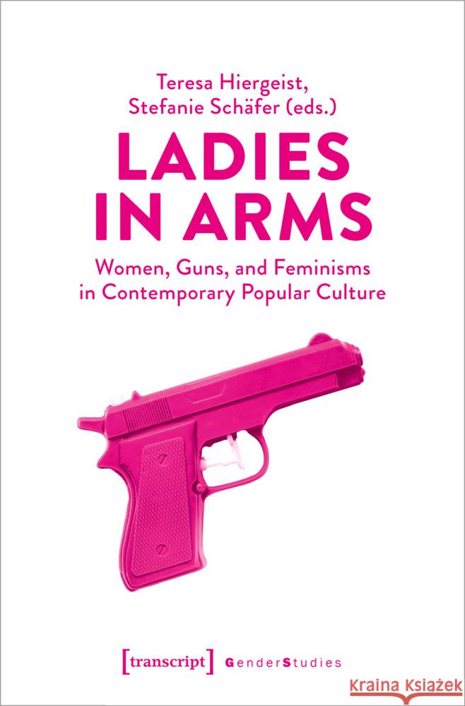 Ladies in Arms: Women, Guns, and Feminisms in Contemporary Popular Culture Teresa Hiergeist Stefanie Sch?fer 9783837669558